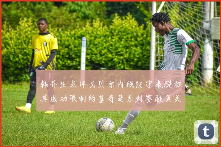 韩乔生点评戈贝尔内线防守表现称其成功限制约基奇是系列赛胜负关键