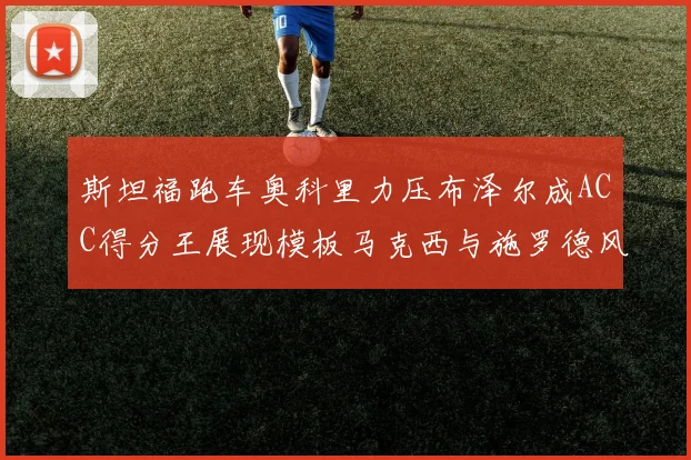 斯坦福跑车奥科里力压布泽尔成ACC得分王展现模板马克西与施罗德风采