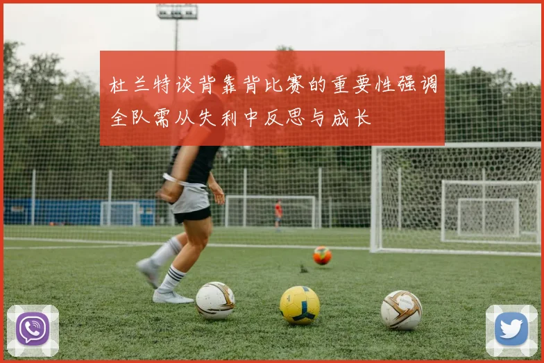杜兰特谈背靠背比赛的重要性强调全队需从失利中反思与成长