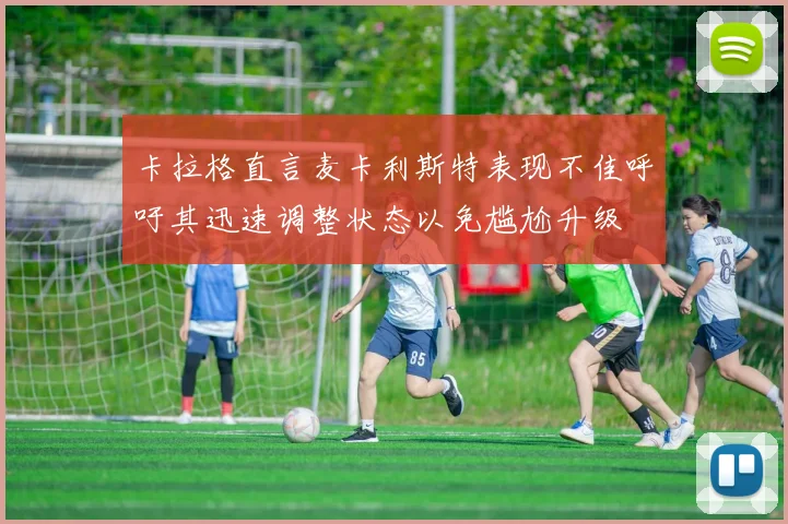 卡拉格直言麦卡利斯特表现不佳呼吁其迅速调整状态以免尴尬升级