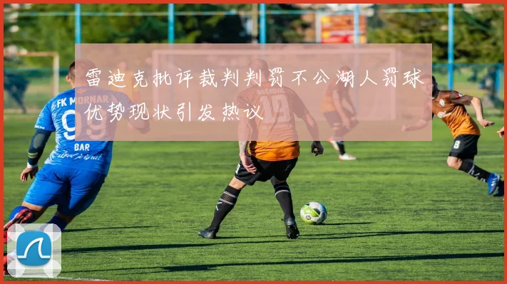 雷迪克批评裁判判罚不公湖人罚球优势现状引发热议