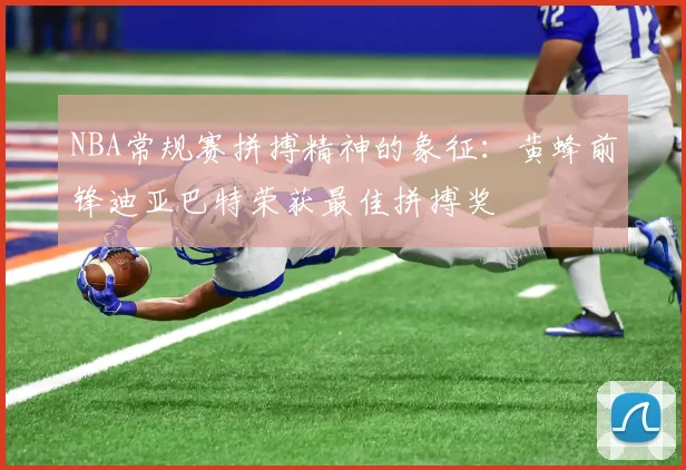 NBA常规赛拼搏精神的象征：黄蜂前锋迪亚巴特荣获最佳拼搏奖