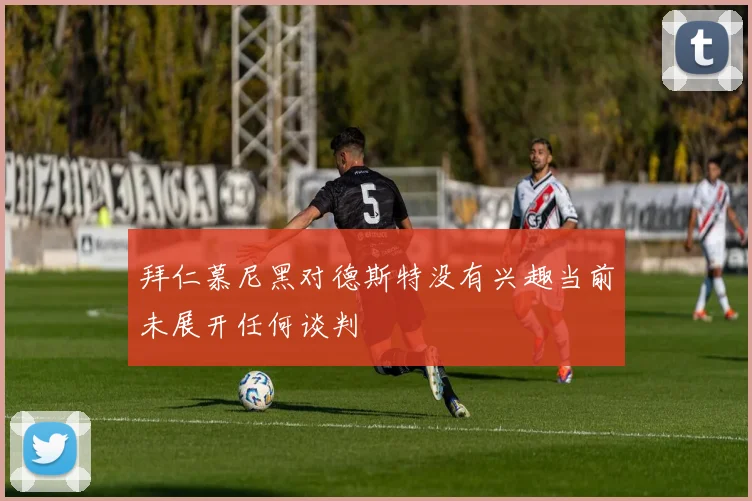 拜仁慕尼黑对德斯特没有兴趣当前未展开任何谈判