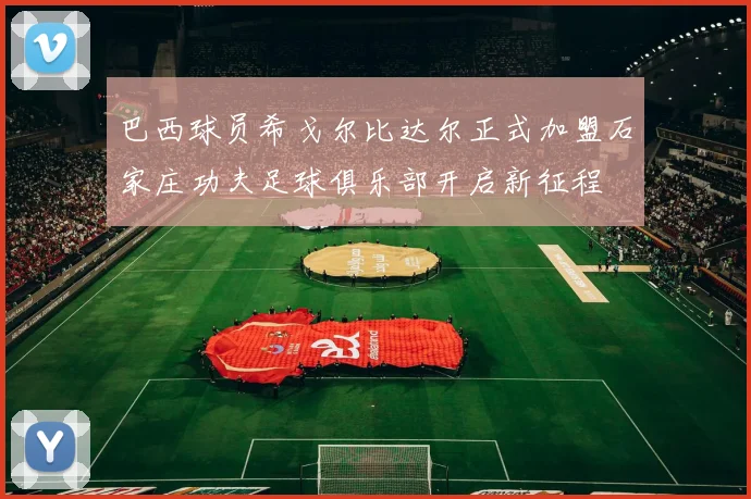 巴西球员希戈尔比达尔正式加盟石家庄功夫足球俱乐部开启新征程