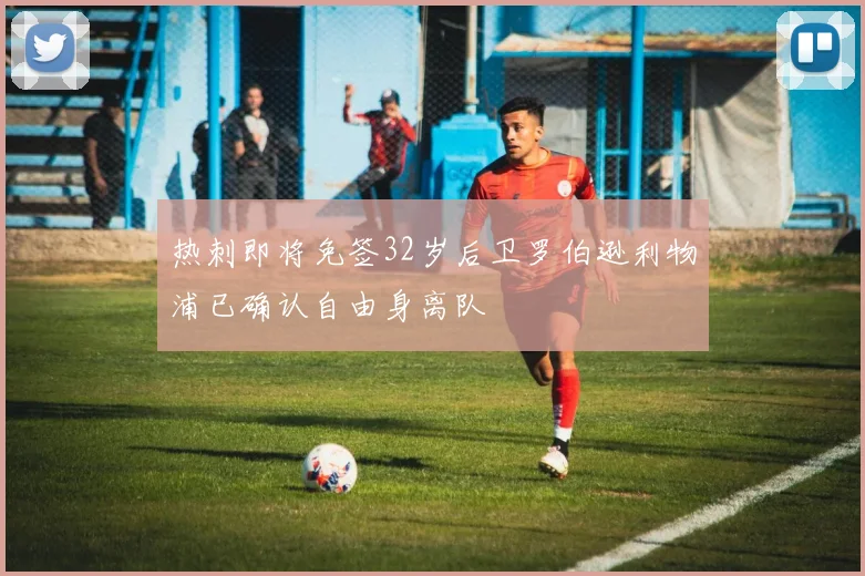 热刺即将免签32岁后卫罗伯逊利物浦已确认自由身离队