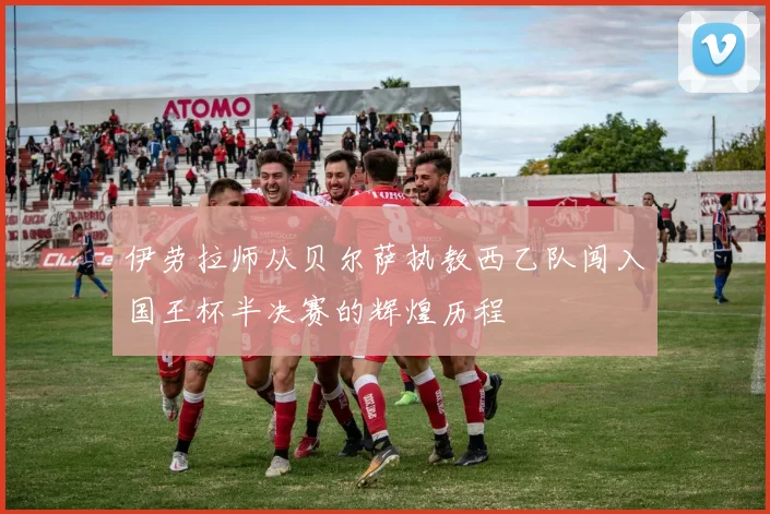 伊劳拉师从贝尔萨执教西乙队闯入国王杯半决赛的辉煌历程