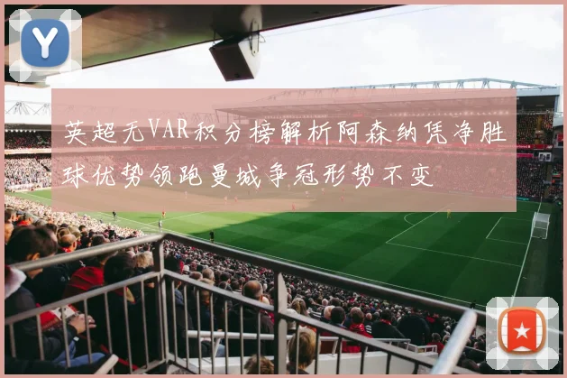 英超无VAR积分榜解析阿森纳凭净胜球优势领跑曼城争冠形势不变