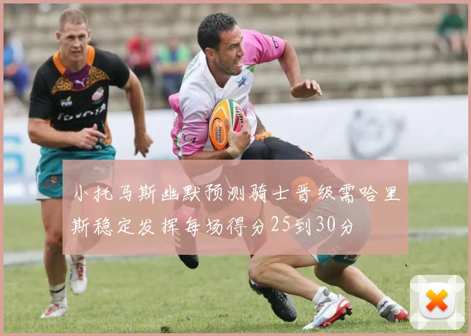 小托马斯幽默预测骑士晋级需哈里斯稳定发挥每场得分25到30分