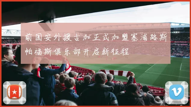 前国安外援古加正式加盟塞浦路斯帕福斯俱乐部开启新征程