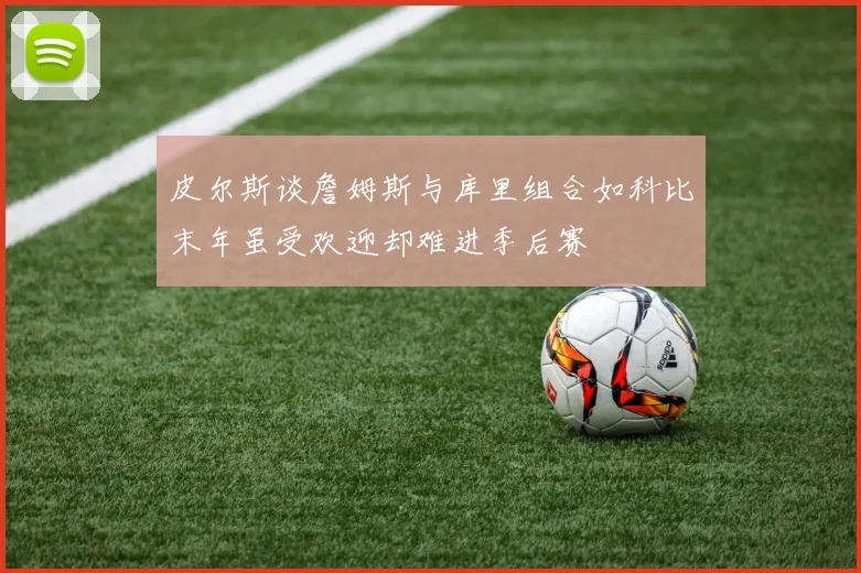 皮尔斯谈詹姆斯与库里组合如科比末年虽受欢迎却难进季后赛