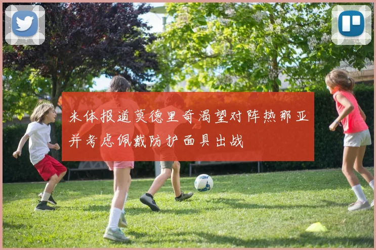 米体报道莫德里奇渴望对阵热那亚并考虑佩戴防护面具出战
